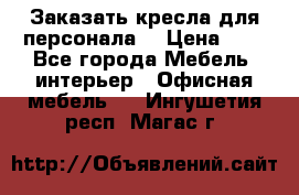 Заказать кресла для персонала  › Цена ­ 1 - Все города Мебель, интерьер » Офисная мебель   . Ингушетия респ.,Магас г.